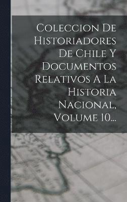 bokomslag Coleccion De Historiadores De Chile Y Documentos Relativos A La Historia Nacional, Volume 10...