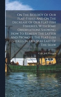 bokomslag On The Biology Of Our Flat-fishes And On The Decrease Of Our Flat-fish Fisheries, With Some Observations Showing How To Remedy The Latter And Promote The Flat-fish Fisheries In Our Seas East Of The