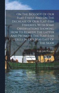 bokomslag On The Biology Of Our Flat-fishes And On The Decrease Of Our Flat-fish Fisheries, With Some Observations Showing How To Remedy The Latter And Promote The Flat-fish Fisheries In Our Seas East Of The...