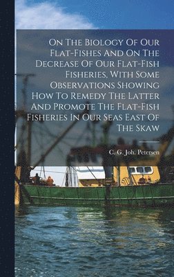bokomslag On The Biology Of Our Flat-fishes And On The Decrease Of Our Flat-fish Fisheries, With Some Observations Showing How To Remedy The Latter And Promote The Flat-fish Fisheries In Our Seas East Of The...