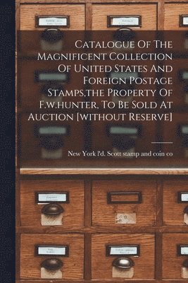 Catalogue Of The Magnificent Collection Of United States And Foreign Postage Stamps, the Property Of F.w.hunter, To Be Sold At Auction [without Reserve] 1