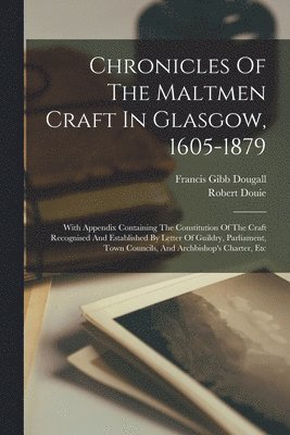 Chronicles Of The Maltmen Craft In Glasgow, 1605-1879 1