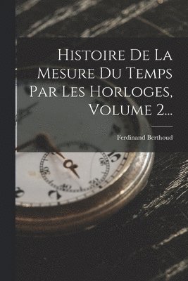 Ferdinand Berthoud - Histoire De La Mesure Du Temps Par Les Horloges, Volume 2..., Häftad