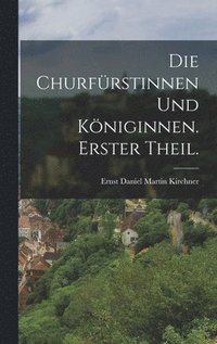 bokomslag Die Churfrstinnen und Kniginnen. Erster Theil.