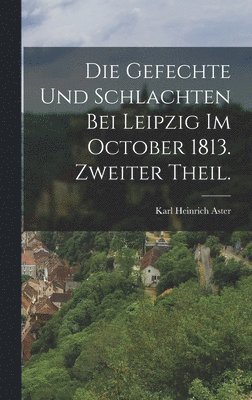 Die Gefechte und Schlachten bei Leipzig im October 1813. Zweiter Theil. 1