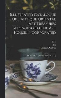 bokomslag Illustrated Catalogue Of ... Antique Oriental Art Treasures Belonging To The Art House, Incorporated