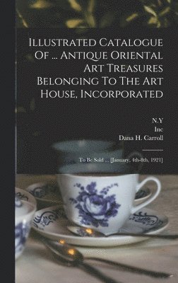 Art House, Inc, N y - Illustrated Catalogue Of ... Antique Oriental Art Treasures Belonging To The Art House, Incorporated, Inbunden