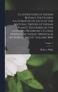 bokomslag Illustrations of Indian Botany ?or Figures Illustrative of Each of the Natural Orders of Indian Plants, Described in the Author's Prodromus Florae Peninsulae Indiae Orientalis /by Robert Wight.