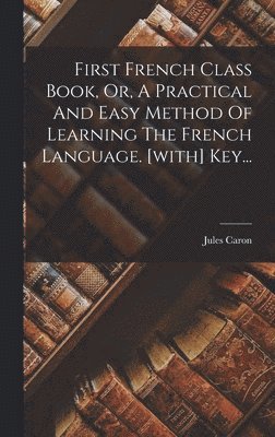 bokomslag First French Class Book, Or, A Practical And Easy Method Of Learning The French Language. [with] Key...