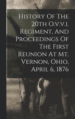 History Of The 20th O.v.v.i. Regiment, And Proceedings Of The First Reunion At Mt. Vernon, Ohio, April 6, 1876 1