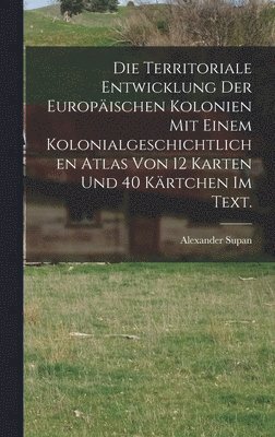 Territoriale Entwicklung der europäischen Kolonien mit einem kolonialgeschichtlichen Atlas von 12 Karten und 40 Kärtchen im Text.
