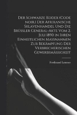 bokomslag Der Schwarze Kodex (Code noir.) Der afrikanische Sklavenhandel und die Brssler General-Akte vom 2. Juli 1890 in ihren einheitlichen Massnahmen zur Bekmpfung der verbrecherischen Gewerbsmigkeit