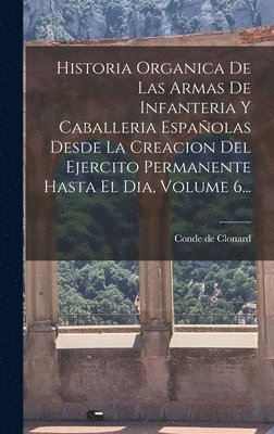 Historia Organica De Las Armas De Infanteria Y Caballeria Espaolas Desde La Creacion Del Ejercito Permanente Hasta El Dia, Volume 6... 1