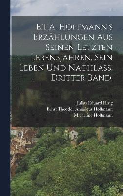 E.T.A. Hoffmann's Erzhlungen aus seinen letzten Lebensjahren, sein Leben und Nachlass. Dritter Band. 1