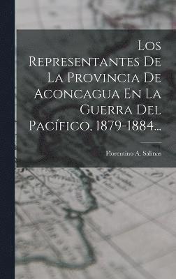 Los Representantes De La Provincia De Aconcagua En La Guerra Del Pacfico, 1879-1884... 1