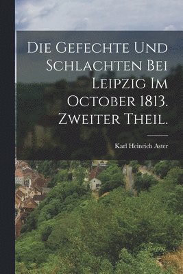 Die Gefechte und Schlachten bei Leipzig im October 1813. Zweiter Theil. 1