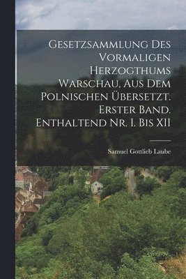 Gesetzsammlung des vormaligen Herzogthums Warschau, aus dem Polnischen bersetzt. Erster Band. Enthaltend Nr. I. bis XII 1