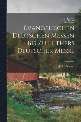 Die evangelischen deutschen Messen bis zu Luthers Deutscher Messe. 1