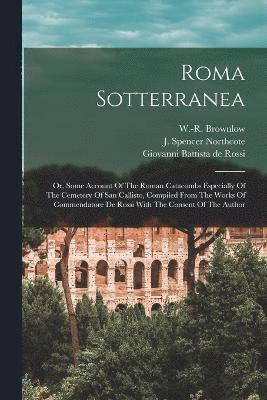 Roma Sotterranea; Or, Some Account Of The Roman Catacombs Especially Of The Cemetery Of San Callisto, Compiled From The Works Of Commendatore De Rossi With The Consent Of The Author 1