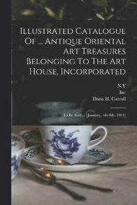 bokomslag Illustrated Catalogue Of ... Antique Oriental Art Treasures Belonging To The Art House, Incorporated