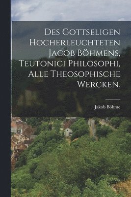 Des gottseligen Hocherleuchteten Jacob Bhmens, Teutonici Philosophi, alle theosophische Wercken. 1