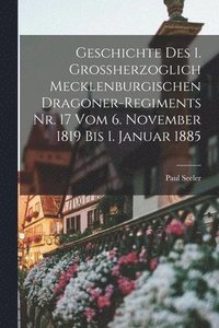 bokomslag Geschichte des 1. Großherzoglich Mecklenburgischen Dragoner-Regiments Nr. 17 vom 6. November 1819 bis 1. Januar 1885