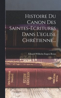Histoire Du Canon Des Saintes-ecritures Dans L'eglise Chrtienne... 1