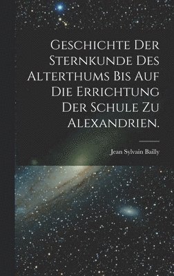 Geschichte der Sternkunde des Alterthums bis auf die Errichtung der Schule zu Alexandrien. 1