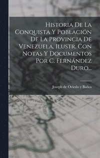 bokomslag Historia De La Conquista Y Poblacin De La Provincia De Venezuela, Ilustr. Con Notas Y Documentos Por C. Fernndez Duro...