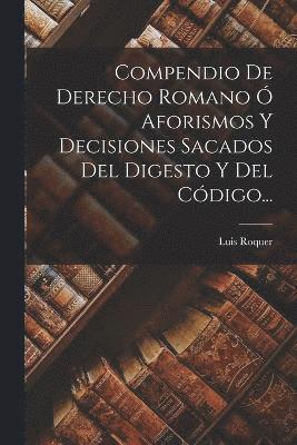 bokomslag Compendio De Derecho Romano Ó Aforismos Y Decisiones Sacados Del Digesto Y Del Código...