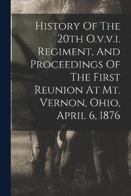 History Of The 20th O.v.v.i. Regiment, And Proceedings Of The First Reunion At Mt. Vernon, Ohio, April 6, 1876 1