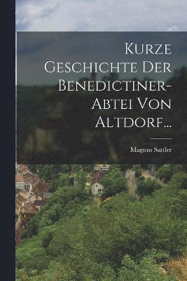 Kurze Geschichte Der Benedictiner-abtei Von Altdorf... 1