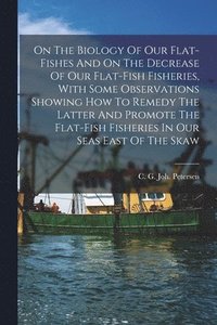 bokomslag On The Biology Of Our Flat-fishes And On The Decrease Of Our Flat-fish Fisheries, With Some Observations Showing How To Remedy The Latter And Promote The Flat-fish Fisheries In Our Seas East Of The