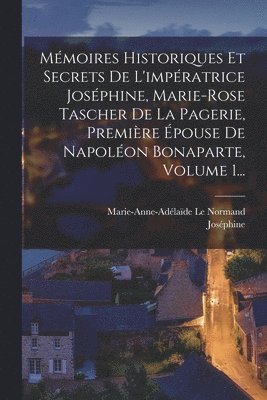 Mmoires Historiques Et Secrets De L'impratrice Josphine, Marie-rose Tascher De La Pagerie, Premire pouse De Napolon Bonaparte, Volume 1... 1