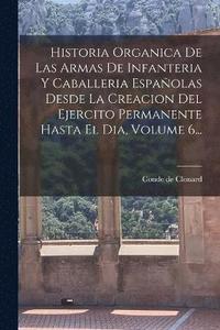 bokomslag Historia Organica De Las Armas De Infanteria Y Caballeria Espaolas Desde La Creacion Del Ejercito Permanente Hasta El Dia, Volume 6...