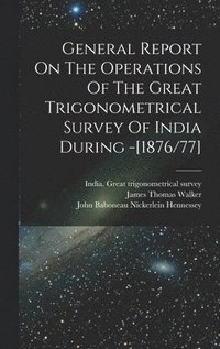 bokomslag General Report On The Operations Of The Great Trigonometrical Survey Of India During -[1876/77]