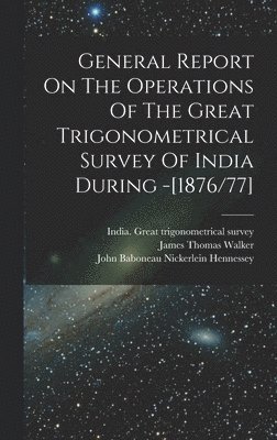General Report On The Operations Of The Great Trigonometrical Survey Of India During -[1876/77] 1