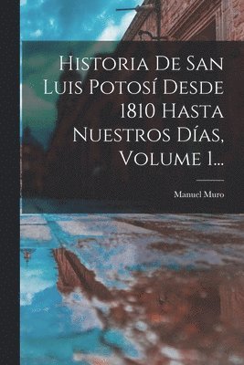 Historia De San Luis Potos Desde 1810 Hasta Nuestros Das, Volume 1... 1