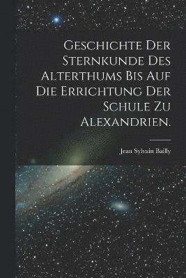 Geschichte der Sternkunde des Alterthums bis auf die Errichtung der Schule zu Alexandrien. 1
