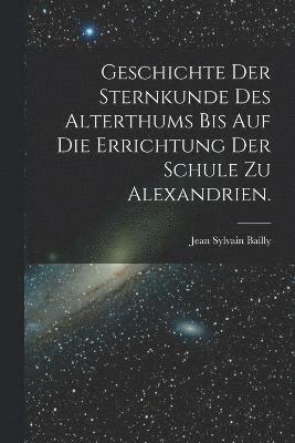 Geschichte der Sternkunde des Alterthums bis auf die Errichtung der Schule zu Alexandrien.