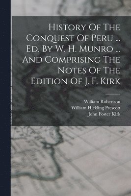 History Of The Conquest Of Peru ... Ed. By W. H. Munro ... And Comprising The Notes Of The Edition Of J. F. Kirk 1