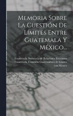Memoria Sobre La Cuestin De Lmites Entre Guatemala Y Mxico... 1