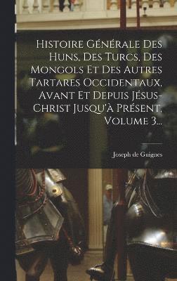 bokomslag Histoire Gnrale Des Huns, Des Turcs, Des Mongols Et Des Autres Tartares Occidentaux, Avant Et Depuis Jsus-christ Jusqu' Prsent, Volume 3...