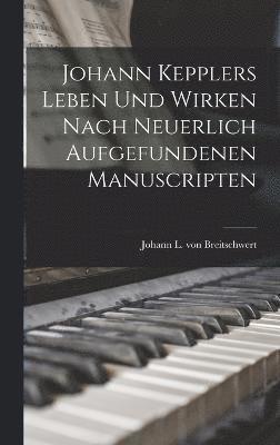 Johann Kepplers Leben Und Wirken Nach Neuerlich Aufgefundenen Manuscripten 1