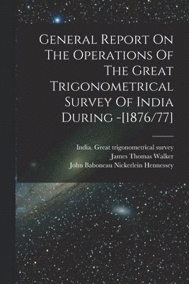 General Report On The Operations Of The Great Trigonometrical Survey Of India During -[1876/77]