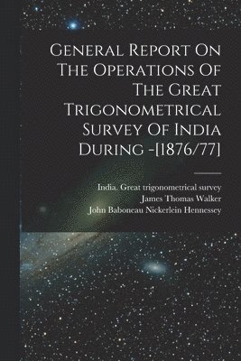 General Report On The Operations Of The Great Trigonometrical Survey Of India During -[1876/77] 1