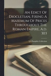 bokomslag An Edict Of Diocletian, Fixing A Maximum Of Prices Throughout The Roman Empire, A.d. 303