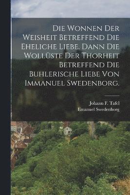 bokomslag Die Wonnen der Weisheit betreffend die eheliche Liebe. Dann die Wollste der Thorheit betreffend die buhlerische Liebe von Immanuel Swedenborg.