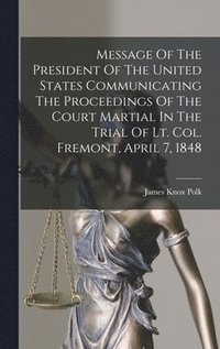 bokomslag Message Of The President Of The United States Communicating The Proceedings Of The Court Martial In The Trial Of Lt. Col. Fremont, April 7, 1848