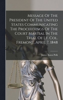 Message Of The President Of The United States Communicating The Proceedings Of The Court Martial In The Trial Of Lt. Col. Fremont, April 7, 1848 1